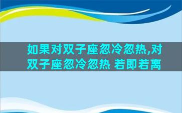 如果对双子座忽冷忽热,对双子座忽冷忽热 若即若离